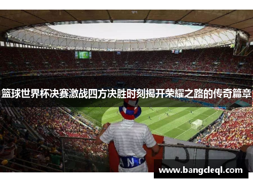 篮球世界杯决赛激战四方决胜时刻揭开荣耀之路的传奇篇章