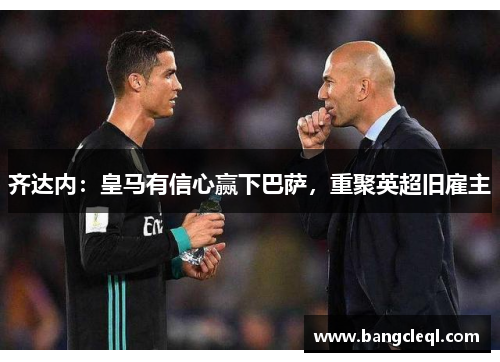 齐达内：皇马有信心赢下巴萨，重聚英超旧雇主