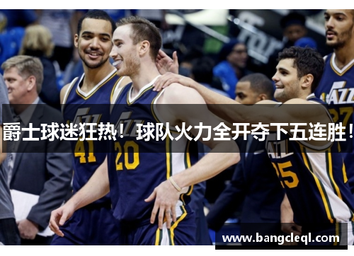 爵士球迷狂热！球队火力全开夺下五连胜！