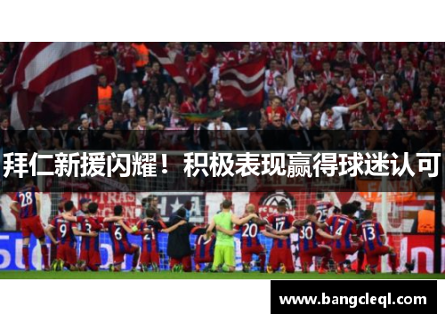 拜仁新援闪耀！积极表现赢得球迷认可