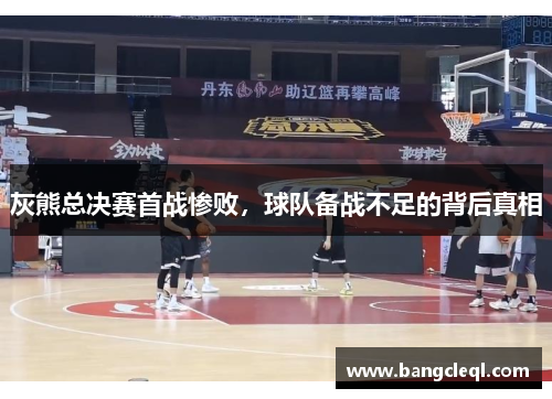 灰熊总决赛首战惨败,球队备战不足的背后真相