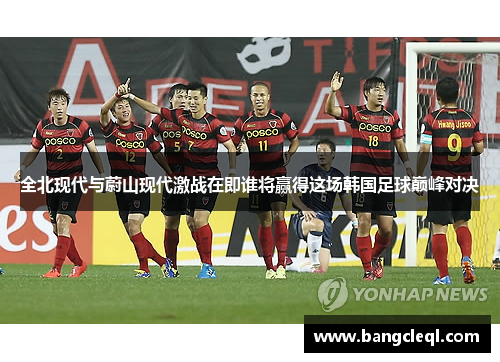 全北现代与蔚山现代激战在即谁将赢得这场韩国足球巅峰对决