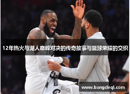 12年热火与湖人巅峰对决的传奇故事与篮球荣耀的交织