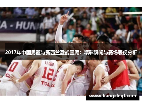 2017年中国男篮与新西兰激战回顾：精彩瞬间与赛场表现分析