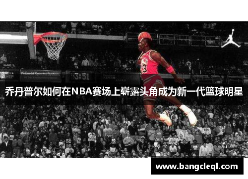乔丹普尔如何在NBA赛场上崭露头角成为新一代篮球明星