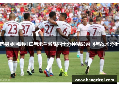 热身赛回顾拜仁与米兰激战四十分钟精彩瞬间与战术分析