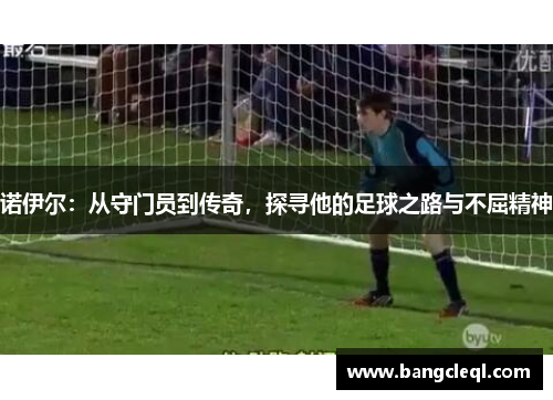 诺伊尔：从守门员到传奇，探寻他的足球之路与不屈精神