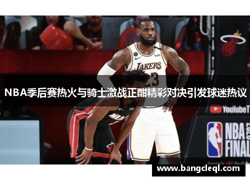 NBA季后赛热火与骑士激战正酣精彩对决引发球迷热议