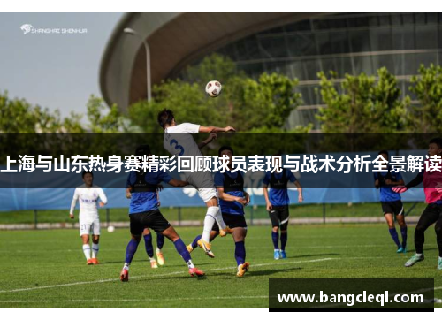 上海与山东热身赛精彩回顾球员表现与战术分析全景解读