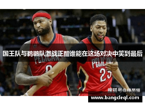 国王队与鹈鹕队激战正酣谁能在这场对决中笑到最后