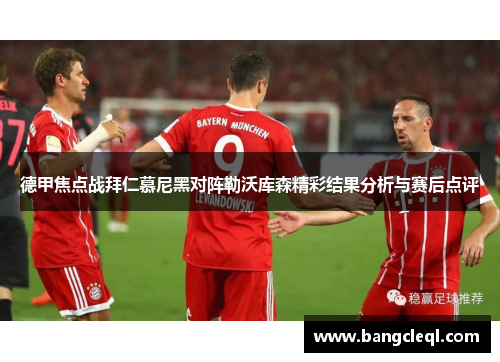 德甲焦点战拜仁慕尼黑对阵勒沃库森精彩结果分析与赛后点评