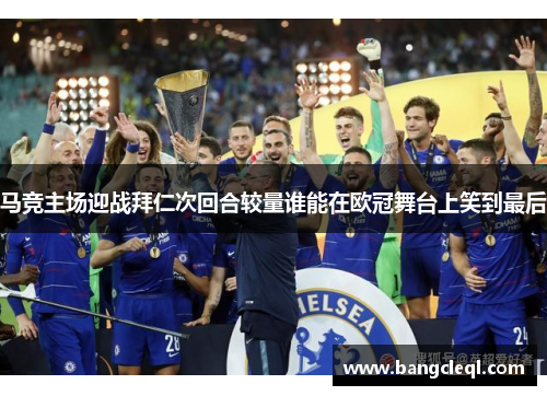 马竞主场迎战拜仁次回合较量谁能在欧冠舞台上笑到最后